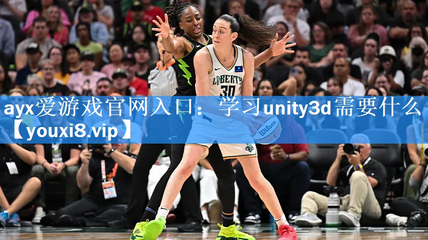 ayx爱游戏官网入口：学习unity3d需要什么