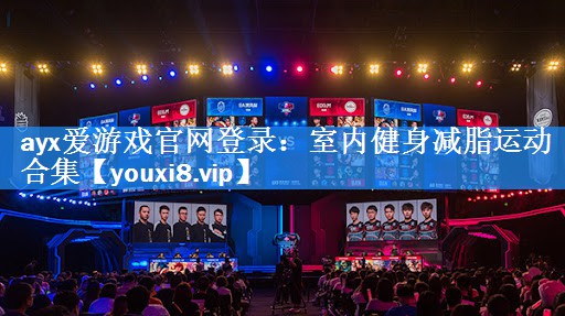 ayx爱游戏官网登录：室内健身减脂运动合集