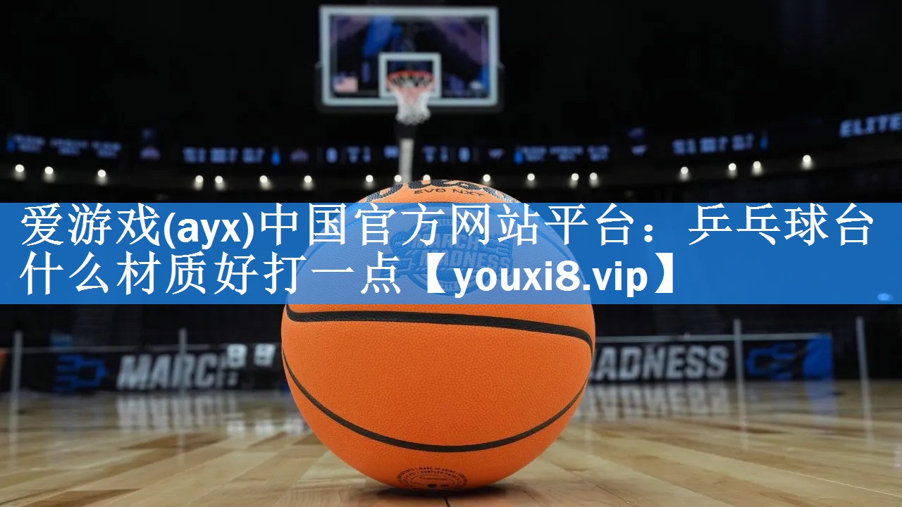 爱游戏(ayx)中国官方网站平台：乒乓球台什么材质好打一点