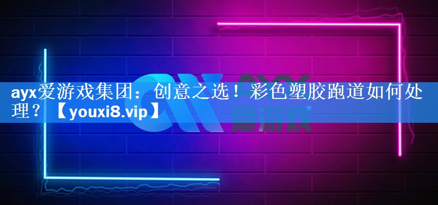 ayx爱游戏集团：创意之选！彩色塑胶跑道如何处理？