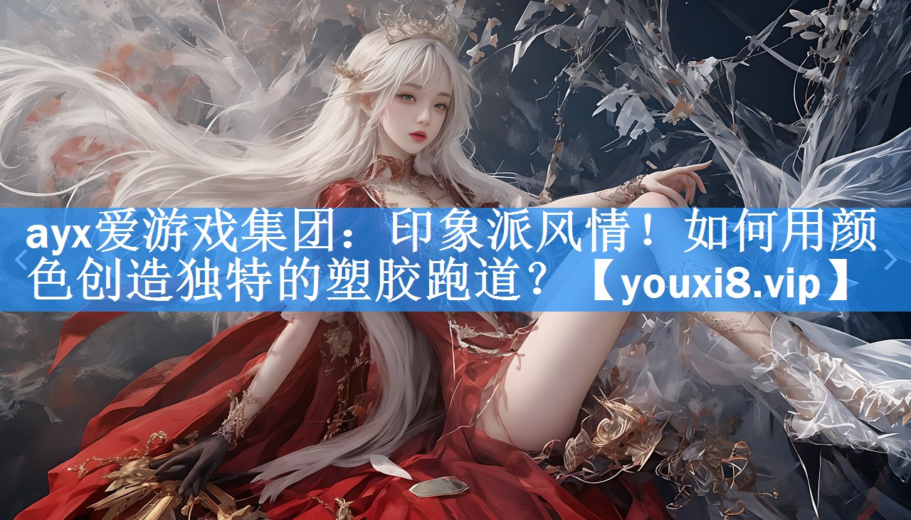 ayx爱游戏集团：印象派风情！如何用颜色创造独特的塑胶跑道？