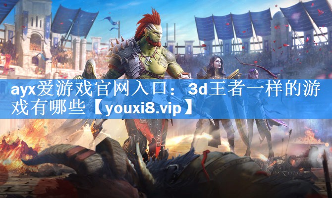 ayx爱游戏官网入口：3d王者一样的游戏有哪些