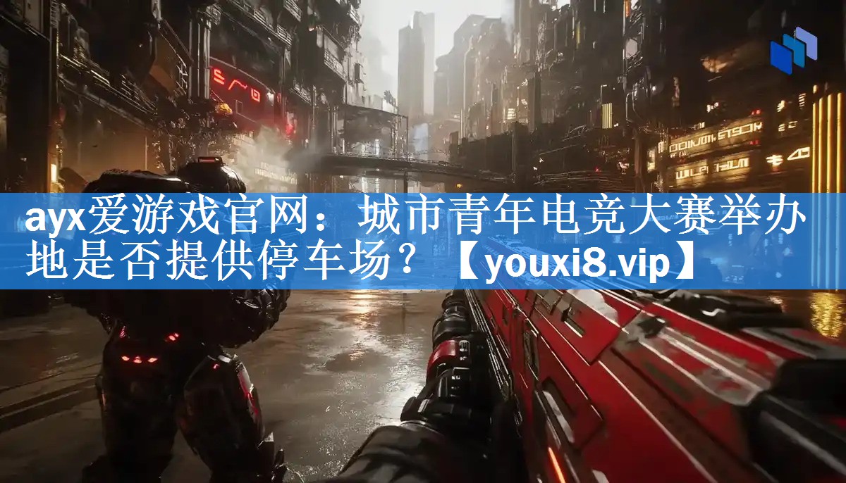 ayx爱游戏官网：城市青年电竞大赛举办地是否提供停车场？