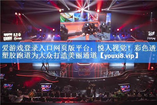 爱游戏登录入口网页版平台：悦人视觉！彩色透水塑胶跑道为大众打造美丽通道