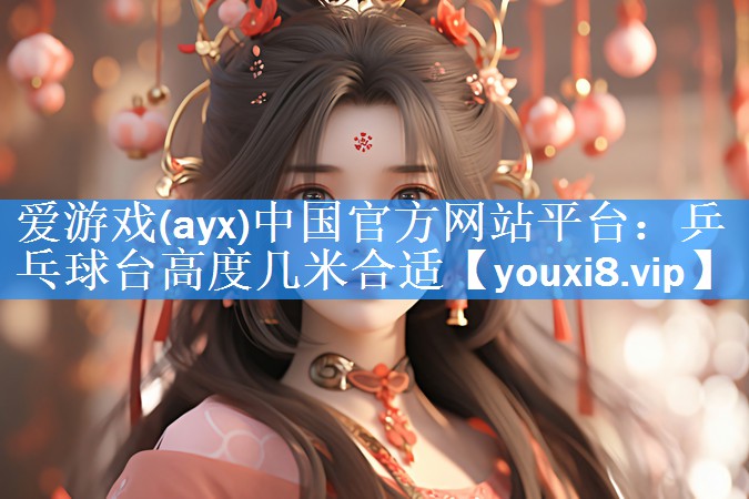 爱游戏(ayx)中国官方网站平台：乒乓球台高度几米合适
