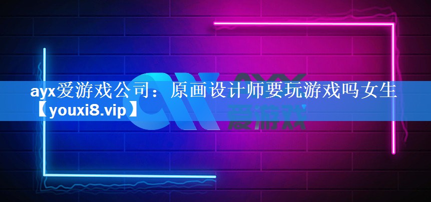ayx爱游戏公司：原画设计师要玩游戏吗女生
