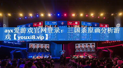 ayx爱游戏官网登录：三国杀原画分析游戏