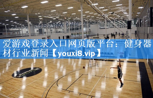 爱游戏登录入口网页版平台：健身器材行业新闻