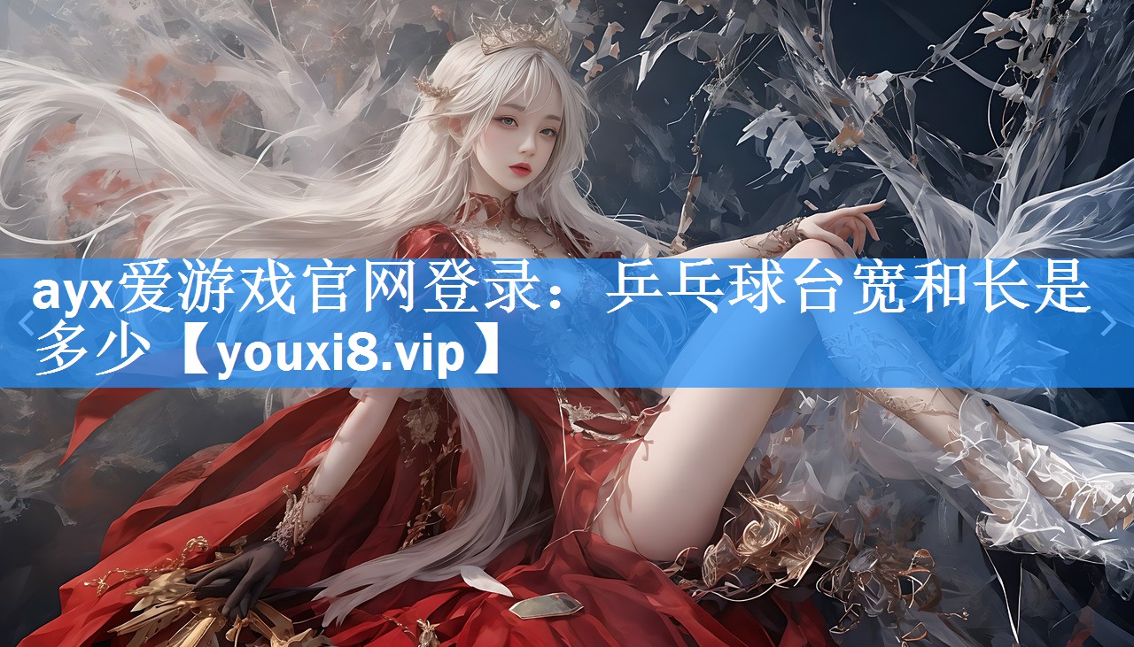 ayx爱游戏官网登录：乒乓球台宽和长是多少