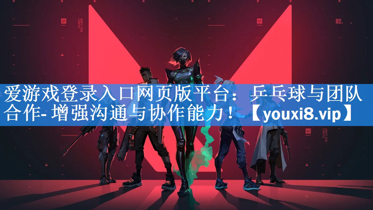 爱游戏登录入口网页版平台：乒乓球与团队合作- 增强沟通与协作能力！