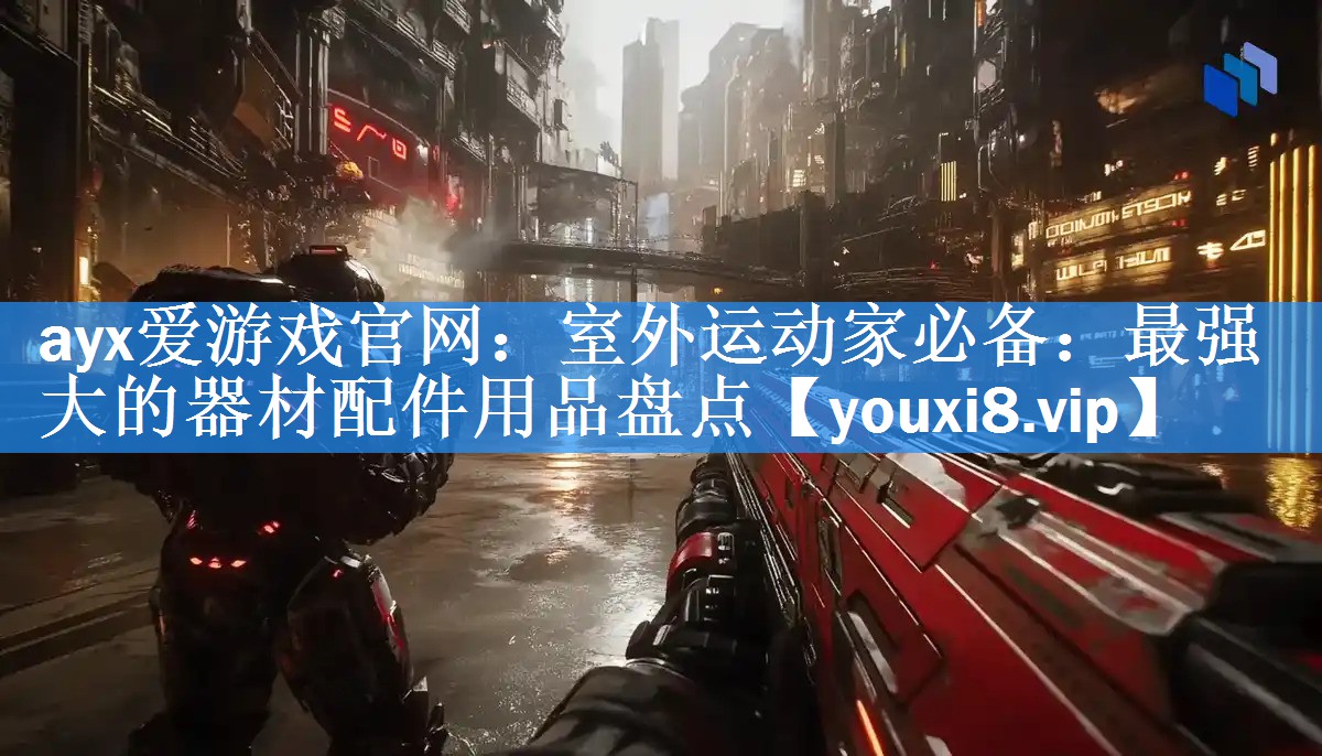ayx爱游戏官网：室外运动家必备：最强大的器材配件用品盘点