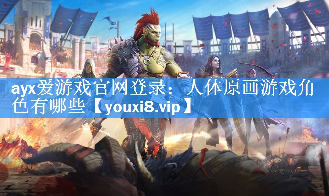 ayx爱游戏官网登录：人体原画游戏角色有哪些
