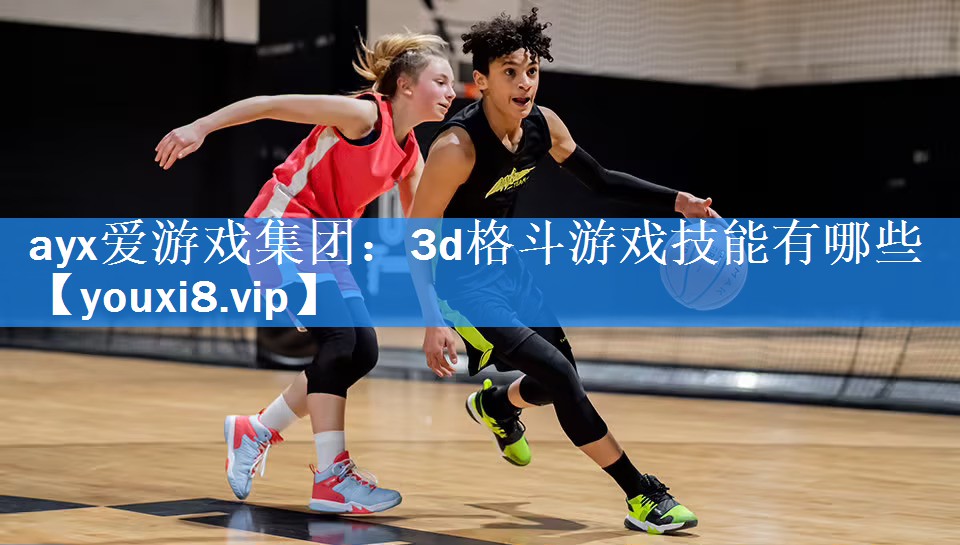 ayx爱游戏集团：3d格斗游戏技能有哪些