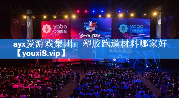 ayx爱游戏集团：塑胶跑道材料哪家好