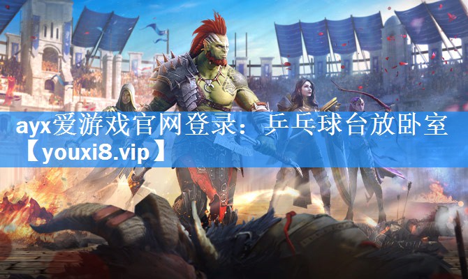 ayx爱游戏官网登录：乒乓球台放卧室