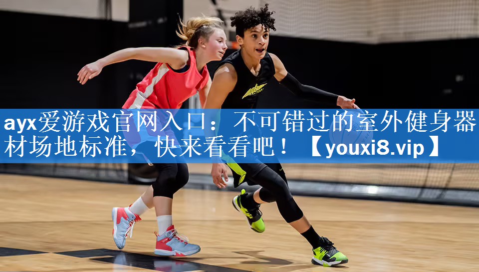 ayx爱游戏官网入口：不可错过的室外健身器材场地标准，快来看看吧！