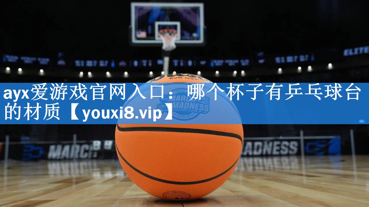 ayx爱游戏官网入口：哪个杯子有乒乓球台的材质