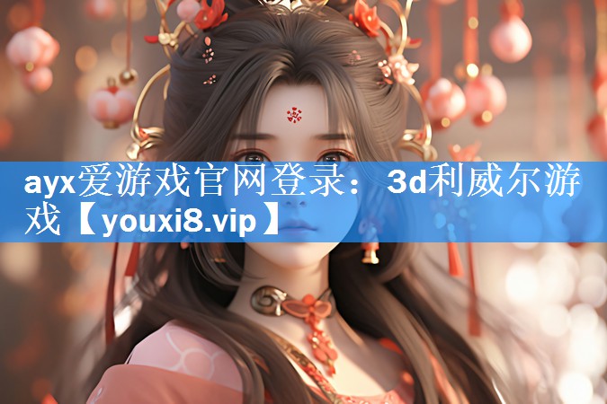 ayx爱游戏官网登录：3d利威尔游戏
