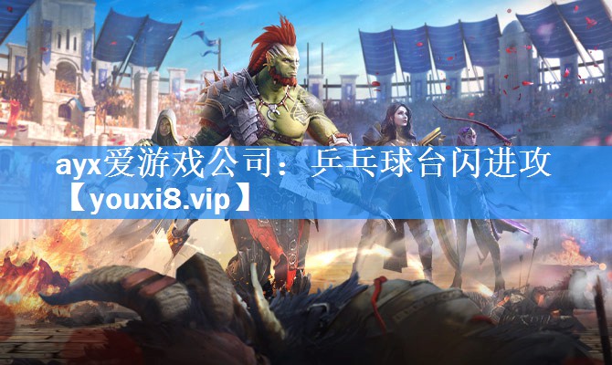ayx爱游戏公司：乒乓球台闪进攻