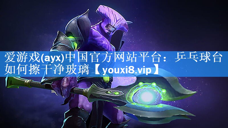 爱游戏(ayx)中国官方网站平台：乒乓球台如何擦干净玻璃