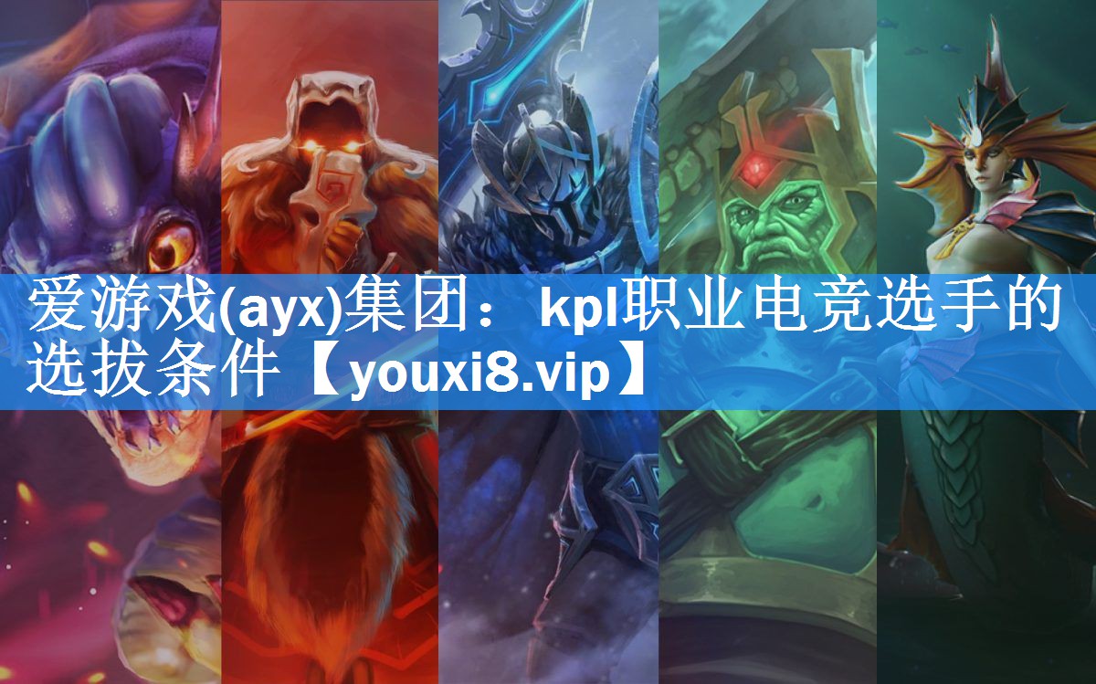 爱游戏(ayx)集团：kpl职业电竞选手的选拔条件