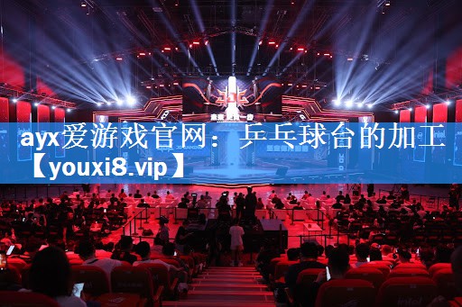 ayx爱游戏官网：乒乓球台的加工