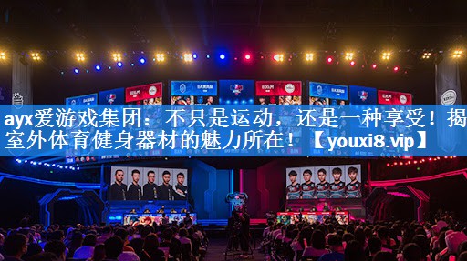 ayx爱游戏集团：不只是运动，还是一种享受！揭秘室外体育健身器材的魅力所在！