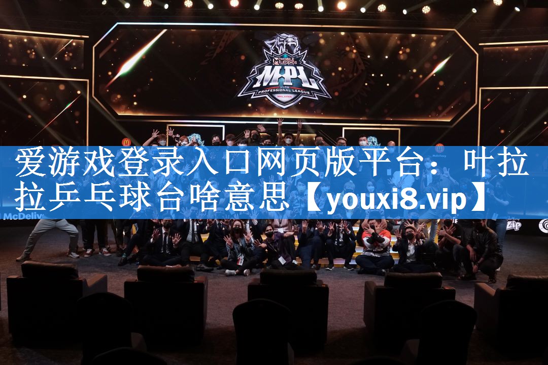 爱游戏登录入口网页版平台：叶拉拉乒乓球台啥意思