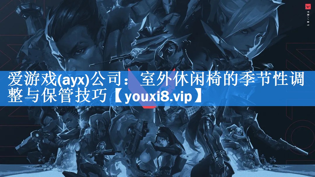 爱游戏(ayx)公司：室外休闲椅的季节性调整与保管技巧