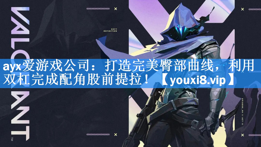 ayx爱游戏公司：打造完美臀部曲线，利用双杠完成配角股前提拉！