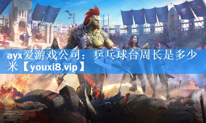 ayx爱游戏公司：乒乓球台周长是多少米