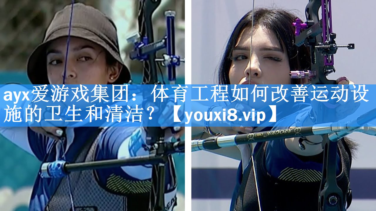 ayx爱游戏集团：体育工程如何改善运动设施的卫生和清洁？
