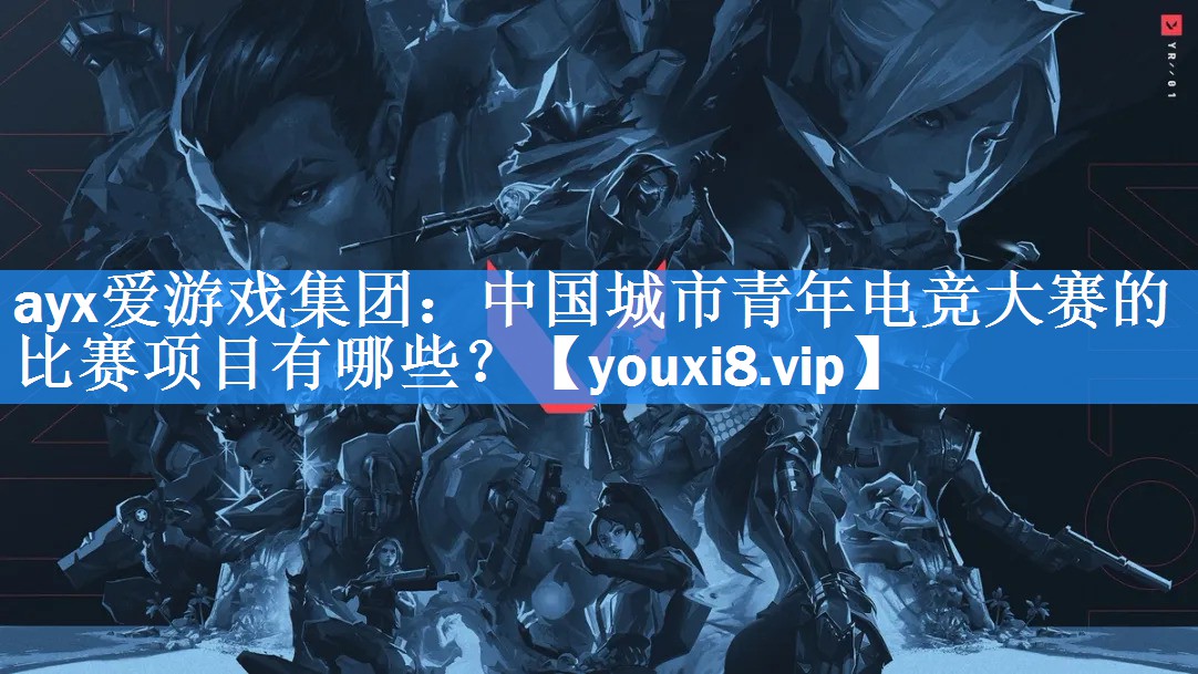 ayx爱游戏集团：中国城市青年电竞大赛的比赛项目有哪些？