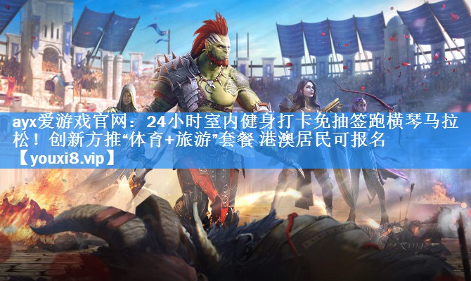 ayx爱游戏官网：24小时室内健身打卡免抽签跑横琴马拉松！创新方推“体育+旅游”套餐 港澳居民可报名