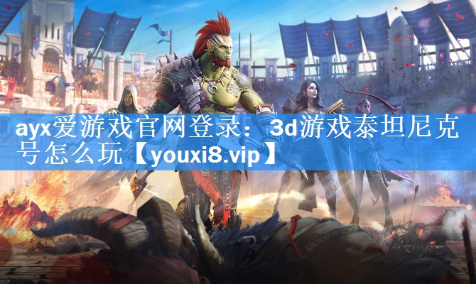 ayx爱游戏官网登录：3d游戏泰坦尼克号怎么玩