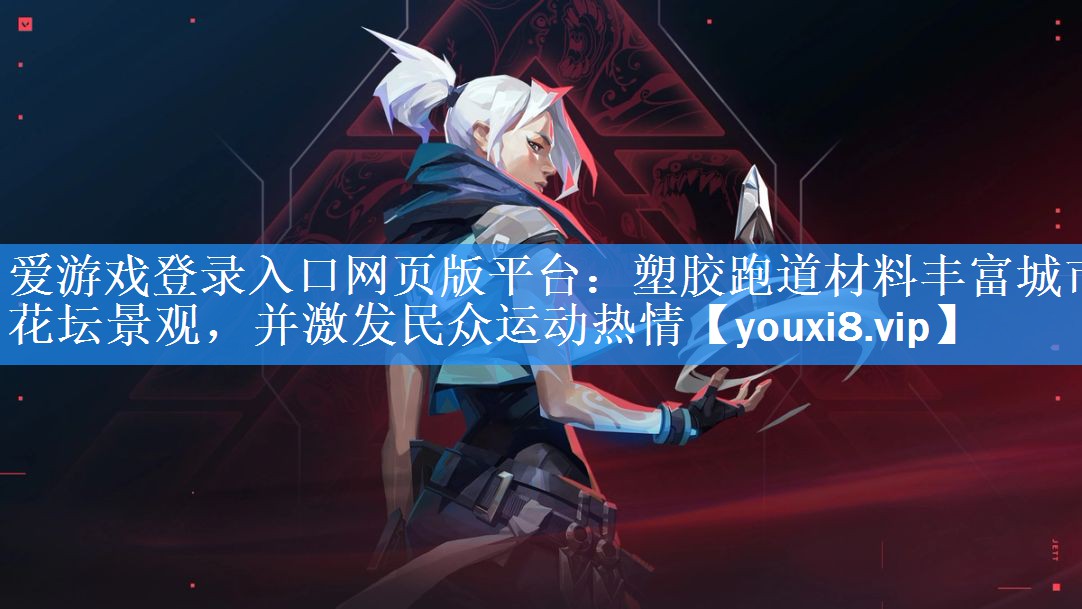 爱游戏登录入口网页版平台：塑胶跑道材料丰富城市花坛景观，并激发民众运动热情