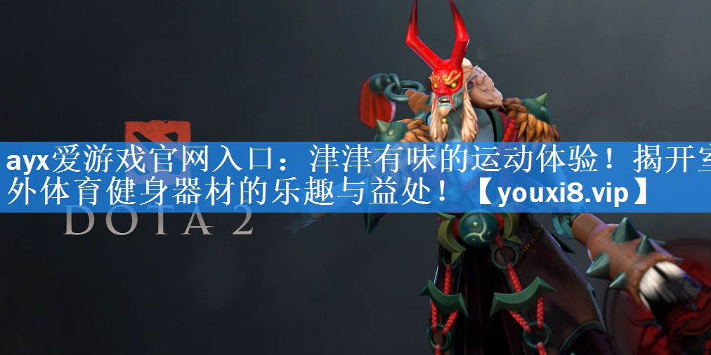 ayx爱游戏官网入口：津津有味的运动体验！揭开室外体育健身器材的乐趣与益处！
