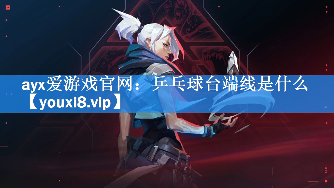 ayx爱游戏官网：乒乓球台端线是什么