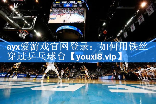 ayx爱游戏官网登录：如何用铁丝穿过乒乓球台