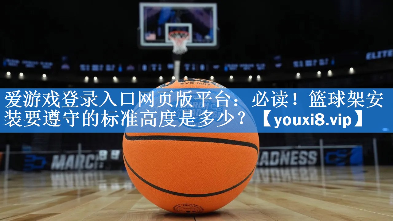爱游戏登录入口网页版平台：必读！篮球架安装要遵守的标准高度是多少？