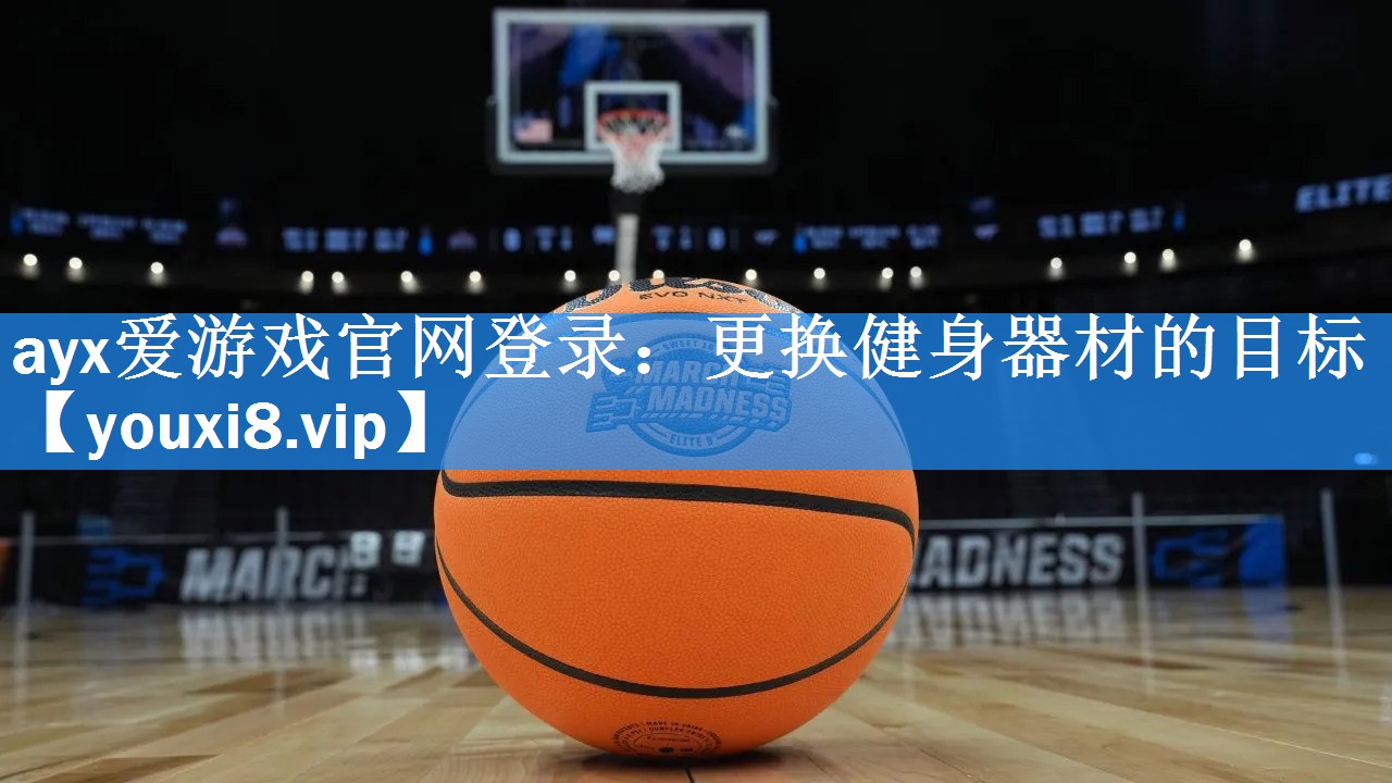 ayx爱游戏官网登录：更换健身器材的目标