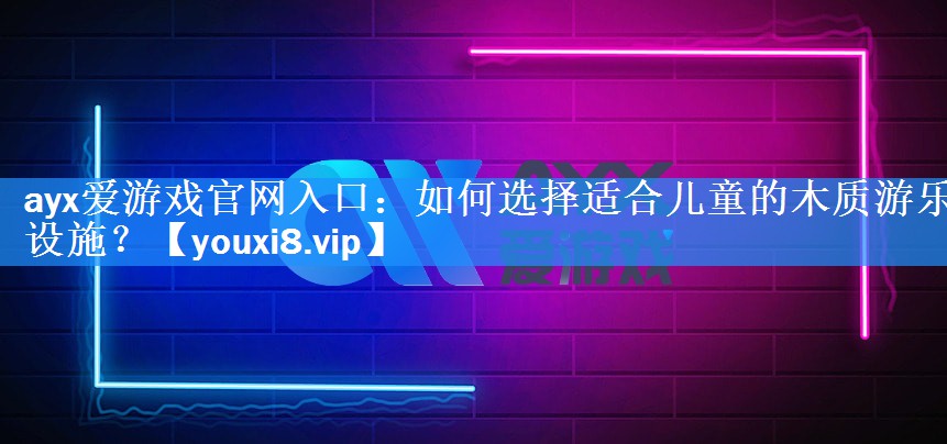 如何选择适合儿童的木质游乐设施? 如何选择适合儿童的木质游乐设施?